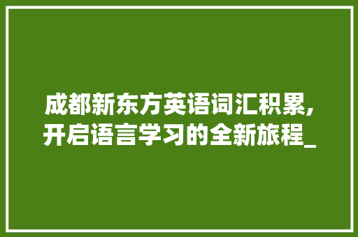 成都新东方英语词汇积累,开启语言学习的全新旅程_成都新东方英语词汇积累
