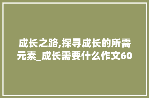 成长之路,探寻成长的所需元素_成长需要什么作文600字