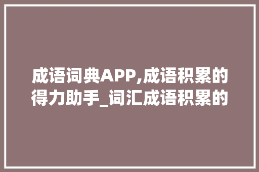 成语词典APP,成语积累的得力助手_词汇成语积累的app