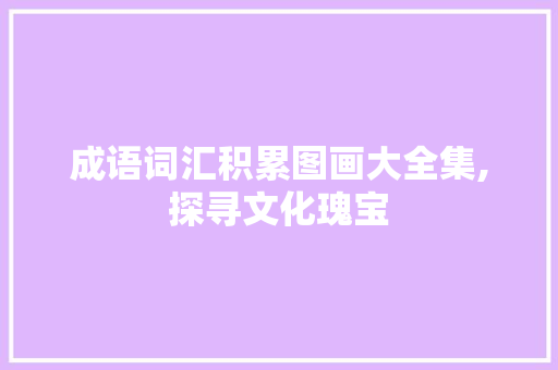 成语词汇积累图画大全集,探寻文化瑰宝，传承智慧之光_成语词汇积累图画大全集