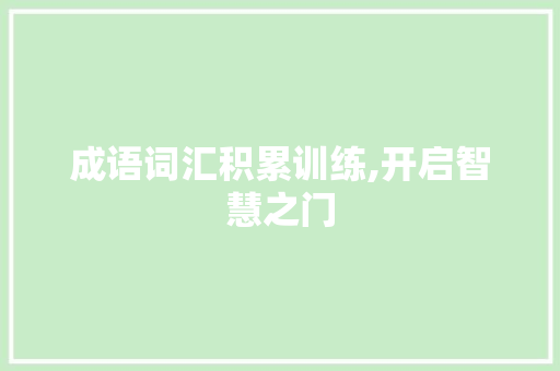 成语词汇积累训练,开启智慧之门，传承文化瑰宝_成语词汇积累训练的游戏