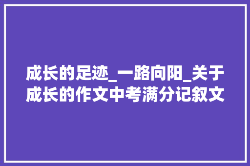 成长的足迹_一路向阳_关于成长的作文中考满分记叙文