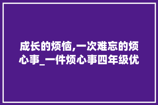 成长的烦恼,一次难忘的烦心事_一件烦心事四年级优秀作文