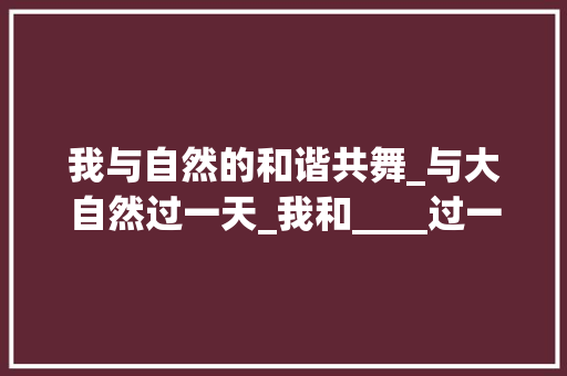我与自然的和谐共舞_与大自然过一天_我和____过一天400字作文