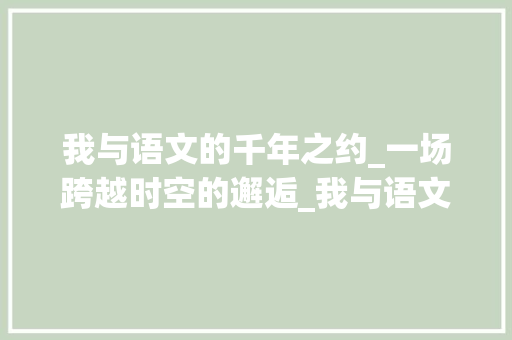 我与语文的千年之约_一场跨越时空的邂逅_我与语文的故事满分作文