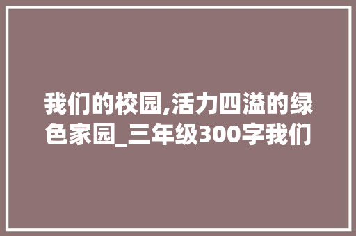我们的校园,活力四溢的绿色家园_三年级300字我们的校园