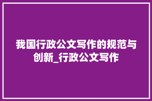 我国行政公文写作的规范与创新_行政公文写作