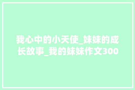 我心中的小天使_妹妹的成长故事_我的妹妹作文300字三年级