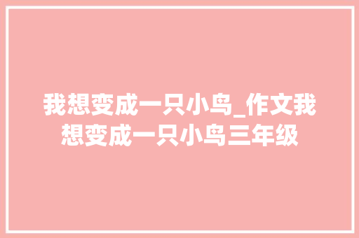 我想变成一只小鸟_作文我想变成一只小鸟三年级