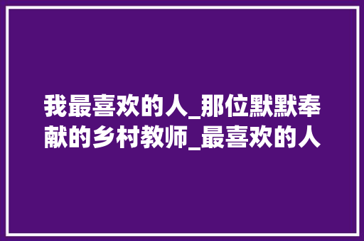 我最喜欢的人_那位默默奉献的乡村教师_最喜欢的人作文300字