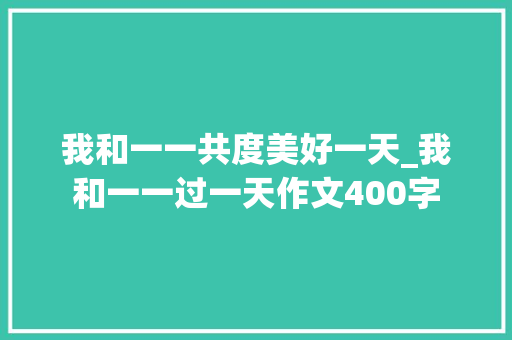 我和一一共度美好一天_我和一一过一天作文400字