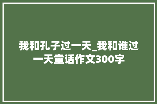 我和孔子过一天_我和谁过一天童话作文300字