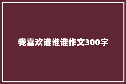 我喜欢谁谁谁作文300字