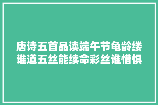 唐诗五首品读端午节龟龄缕谁道五丝能续命彩丝谁惜惧长蛟