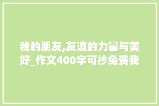 我的朋友,友谊的力量与美好_作文400字可抄免费我的朋友
