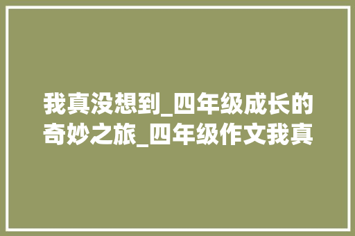 我真没想到_四年级成长的奇妙之旅_四年级作文我真没想到350字