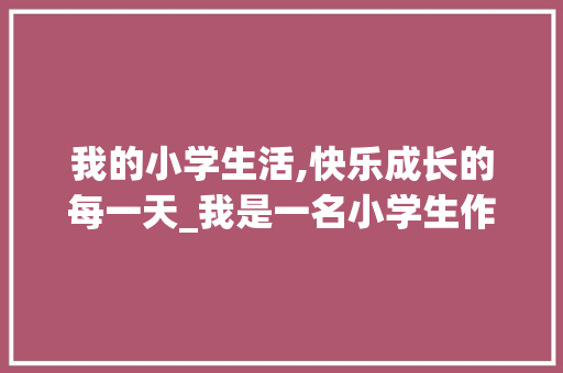 我的小学生活,快乐成长的每一天_我是一名小学生作文400字
