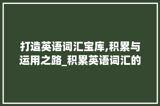 打造英语词汇宝库,积累与运用之路_积累英语词汇的做法