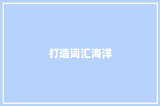 打造词汇海洋，探索学习之旅_介绍词汇积累游戏APP的魅力_积累词汇量的游戏app