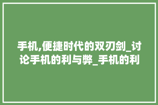 手机,便捷时代的双刃剑_讨论手机的利与弊_手机的利与弊论文3000字
