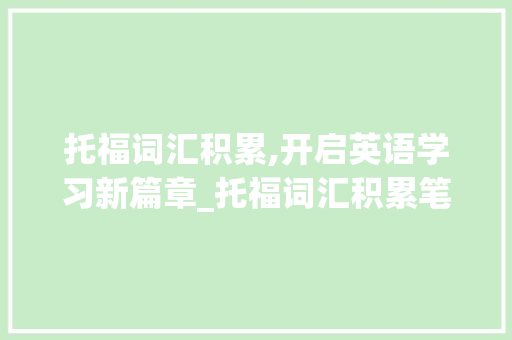 托福词汇积累,开启英语学习新篇章_托福词汇积累笔记电子版