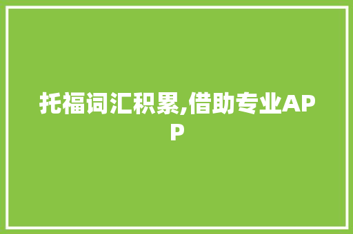 托福词汇积累,借助专业APP，轻松迈向高分之路_托福词汇积累文案app