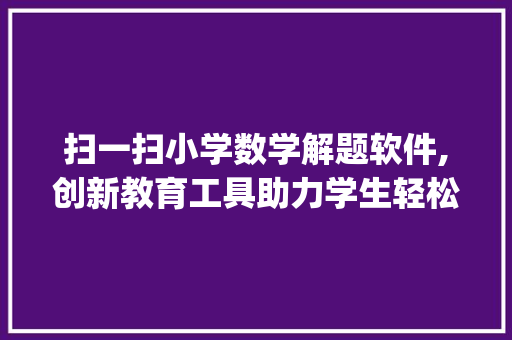 扫一扫小学数学解题软件,创新教育工具助力学生轻松掌握数学知识_扫一扫小学数学解题软件