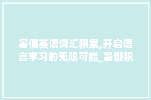 暑假英语词汇积累,开启语言学习的无限可能_暑假积累英语词汇表