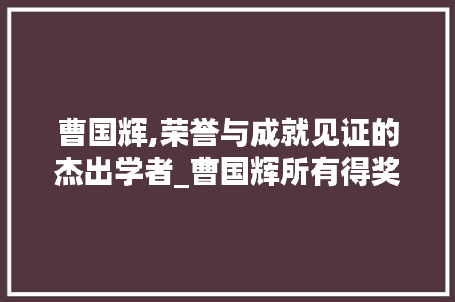 曹国辉,荣誉与成就见证的杰出学者_曹国辉所有得奖大全