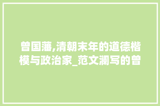 曾国藩,清朝末年的道德楷模与政治家_范文澜写的曾国藩