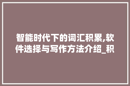 智能时代下的词汇积累,软件选择与写作方法介绍_积累词汇建议用什么软件