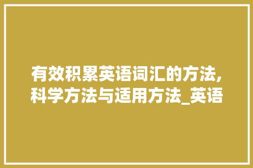 有效积累英语词汇的方法,科学方法与适用方法_英语怎么有效积累词汇呢
