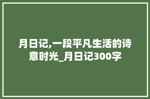 月日记,一段平凡生活的诗意时光_月日记300字