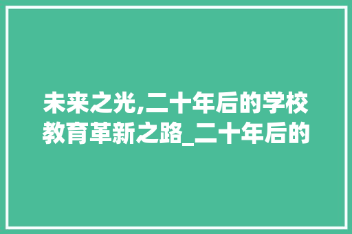 未来之光,二十年后的学校教育革新之路_二十年后的学校500字作文免费 未来之光,二十年后的学校教育革新之路_二十年后的学校500字作文免费