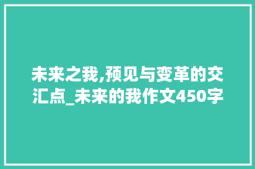 未来之我,预见与变革的交汇点_未来的我作文450字优秀作文
