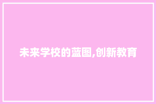 未来学校的蓝图,创新教育，塑造明日之星_未来的学校优秀作文500字