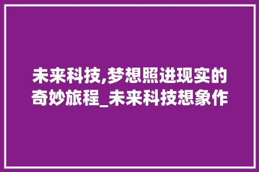 未来科技,梦想照进现实的奇妙旅程_未来科技想象作文600字初中