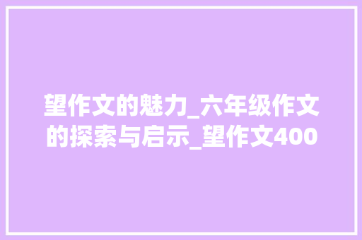 望作文的魅力_六年级作文的探索与启示_望作文400字六年级作文
