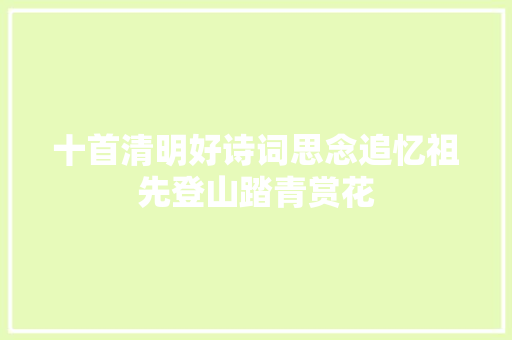 十首清明好诗词思念追忆祖先登山踏青赏花