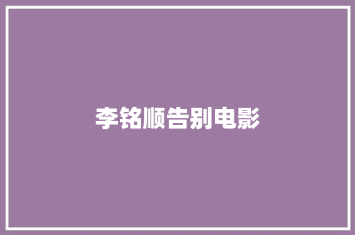 李铭顺告别电影，一个时代的落幕与新生_李铭顺告别电影