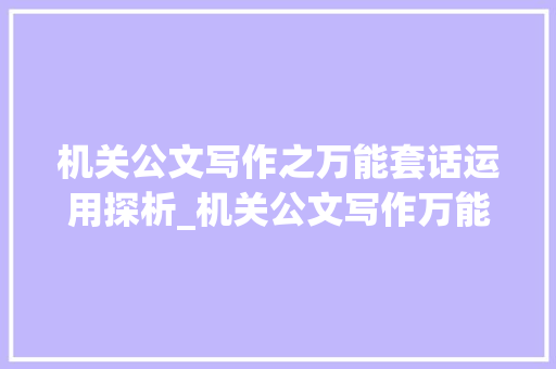 机关公文写作之万能套话运用探析_机关公文写作万能套话