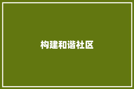 构建和谐社区，共创美好生活_社区工作者在新时代的使命与担当_社区工作者公文写作格式