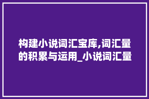 构建小说词汇宝库,词汇量的积累与运用_小说词汇量怎么积累