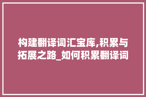 构建翻译词汇宝库,积累与拓展之路_如何积累翻译词汇