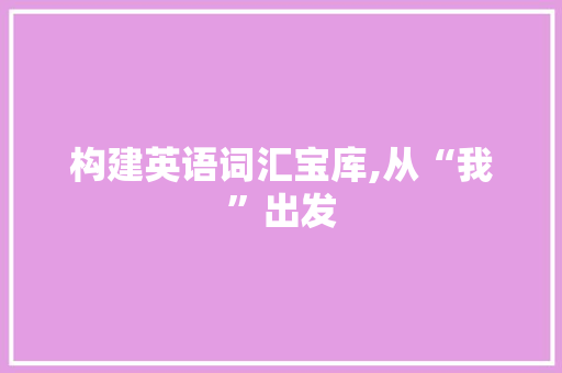 构建英语词汇宝库,从“我”出发，迈向英语学习的巅峰_我来谈教育英语词汇积累