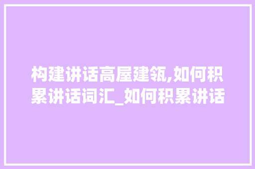 构建讲话高屋建瓴,如何积累讲话词汇_如何积累讲话词汇