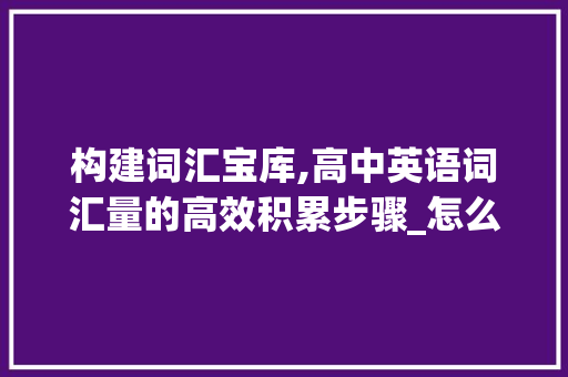 构建词汇宝库,高中英语词汇量的高效积累步骤_怎么积累高中英语词汇量