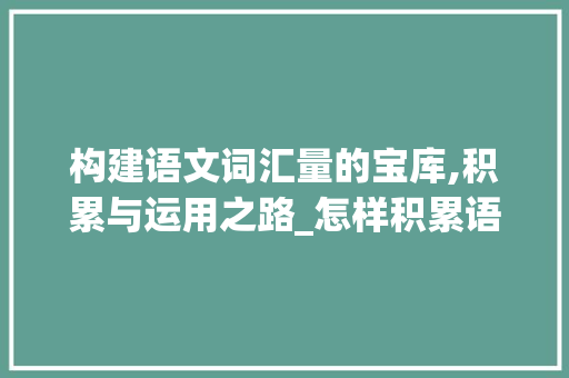 构建语文词汇量的宝库,积累与运用之路_怎样积累语文的词汇量
