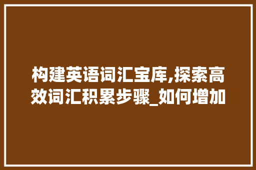 构建英语词汇宝库,探索高效词汇积累步骤_如何增加英语词汇积累