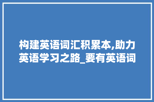 构建英语词汇积累本,助力英语学习之路_要有英语词汇积累本吗
